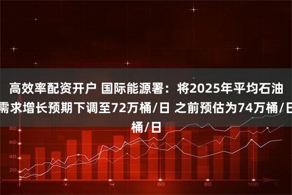 高效率配资开户 国际能源署：将2025年平均石油需求增长预期下调至72万桶/日 之前预估为74万桶/日
