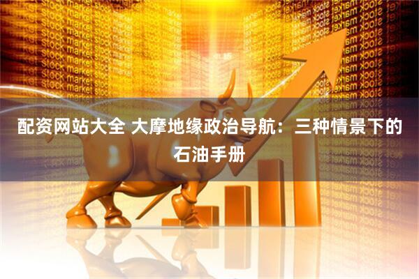 配资网站大全 大摩地缘政治导航：三种情景下的石油手册