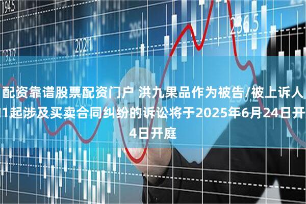配资靠谱股票配资门户 洪九果品作为被告/被上诉人的1起涉及买卖合同纠纷的诉讼将于2025年6月24日开庭