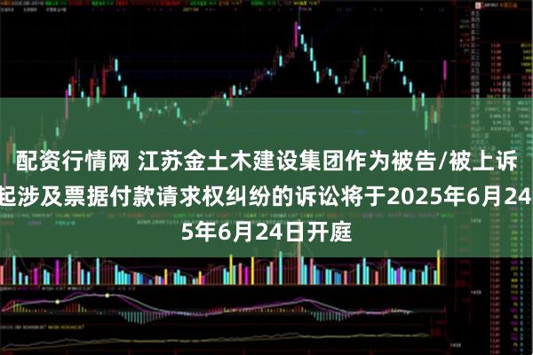 配资行情网 江苏金土木建设集团作为被告/被上诉人的1起涉及票据付款请求权纠纷的诉讼将于2025年6月24日开庭