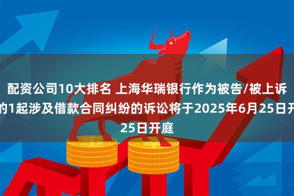 配资公司10大排名 上海华瑞银行作为被告/被上诉人的1起涉及借款合同纠纷的诉讼将于2025年6月25日开庭