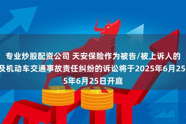 专业炒股配资公司 天安保险作为被告/被上诉人的1起涉及机动车交通事故责任纠纷的诉讼将于2025年6月25日开庭