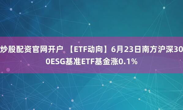 炒股配资官网开户 【ETF动向】6月23日南方沪深300ESG基准ETF基金涨0.1%