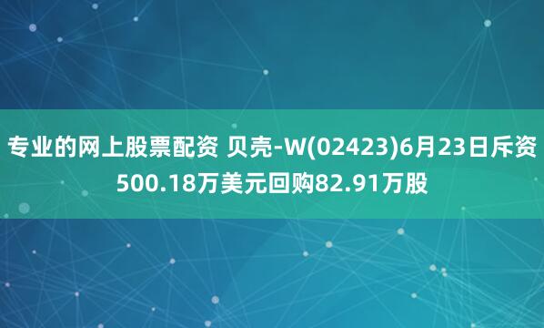 专业的网上股票配资 贝壳-W(02423)6月23日斥资500.18万美元回购82.91万股