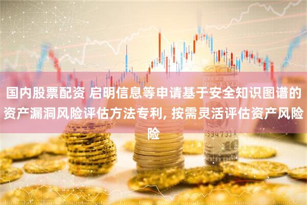 国内股票配资 启明信息等申请基于安全知识图谱的资产漏洞风险评估方法专利, 按需灵活评估资产风险