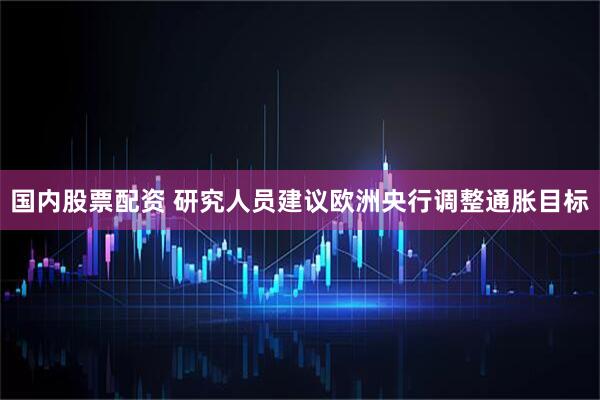 国内股票配资 研究人员建议欧洲央行调整通胀目标