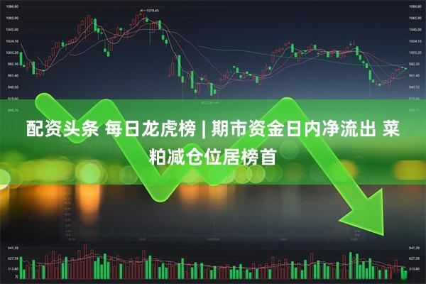 配资头条 每日龙虎榜 | 期市资金日内净流出 菜粕减仓位居榜首