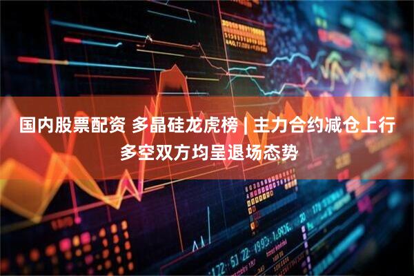 国内股票配资 多晶硅龙虎榜 | 主力合约减仓上行 多空双方均呈退场态势