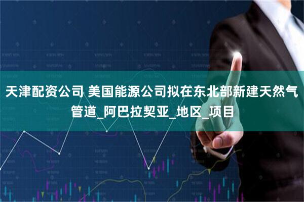 天津配资公司 美国能源公司拟在东北部新建天然气管道_阿巴拉契亚_地区_项目