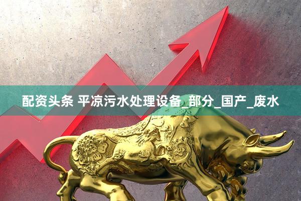 配资头条 平凉污水处理设备_部分_国产_废水