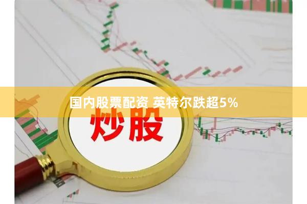 国内股票配资 英特尔跌超5%