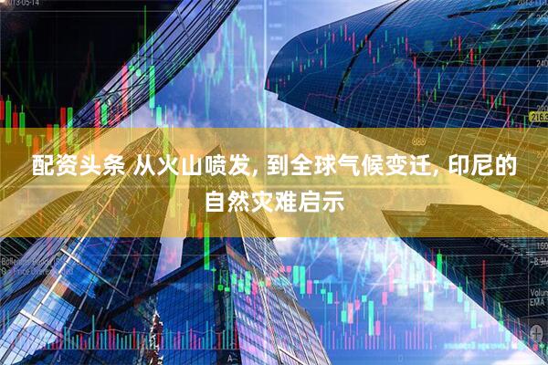 配资头条 从火山喷发, 到全球气候变迁, 印尼的自然灾难启示