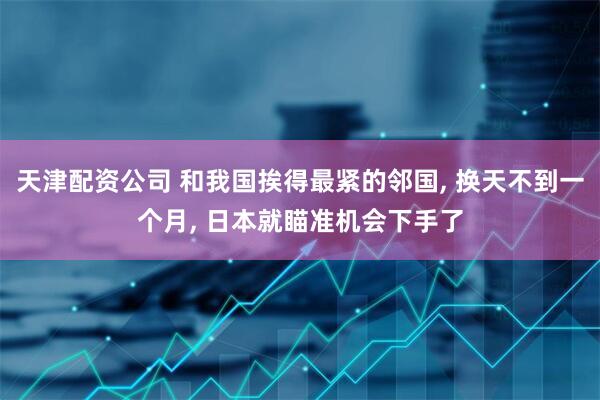 天津配资公司 和我国挨得最紧的邻国, 换天不到一个月, 日本就瞄准机会下手了