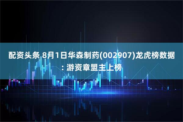 配资头条 8月1日华森制药(002907)龙虎榜数据: 游资章盟主上榜