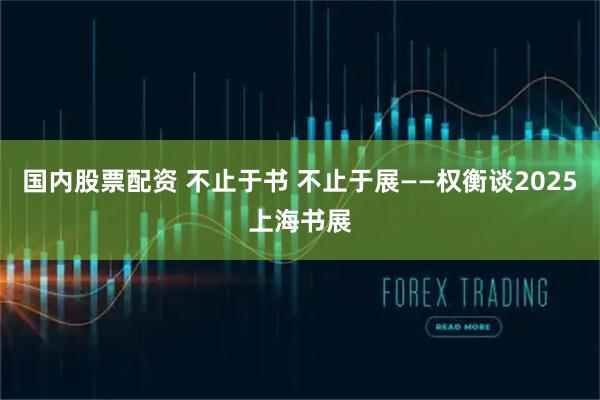 国内股票配资 不止于书 不止于展——权衡谈2025上海书展