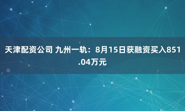 天津配资公司 九州一轨：8月15日获融资买入851.04万元