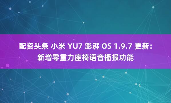 配资头条 小米 YU7 澎湃 OS 1.9.7 更新：新增零重力座椅语音播报功能