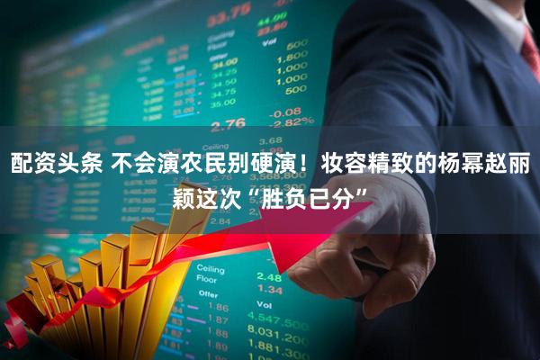 配资头条 不会演农民别硬演！妆容精致的杨幂赵丽颖这次“胜负已分”