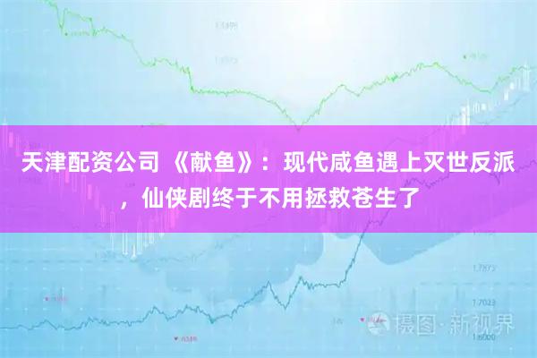 天津配资公司 《献鱼》：现代咸鱼遇上灭世反派，仙侠剧终于不用拯救苍生了