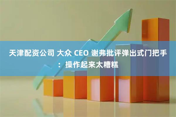 天津配资公司 大众 CEO 谢弗批评弹出式门把手:操作起来太糟糕