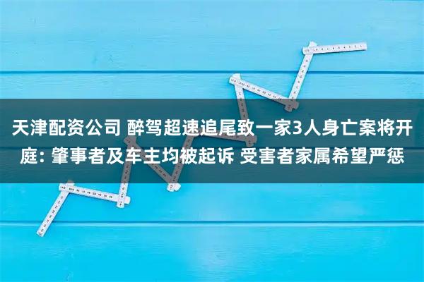 天津配资公司 醉驾超速追尾致一家3人身亡案将开庭: 肇事者及车主均被起诉 受害者家属希望严惩