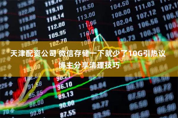 天津配资公司 微信存储一下就少了10G引热议 博主分享清理技巧