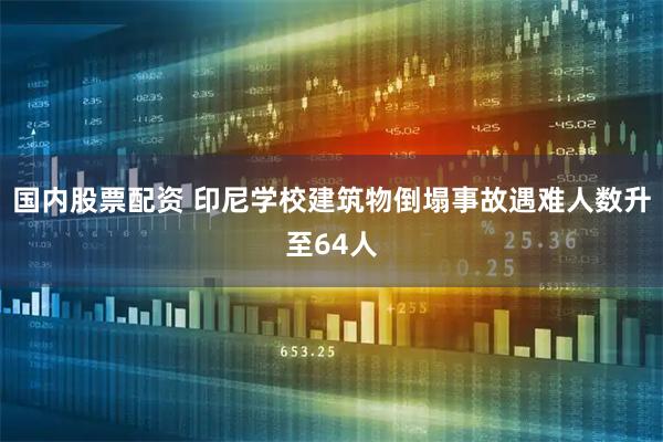 国内股票配资 印尼学校建筑物倒塌事故遇难人数升至64人