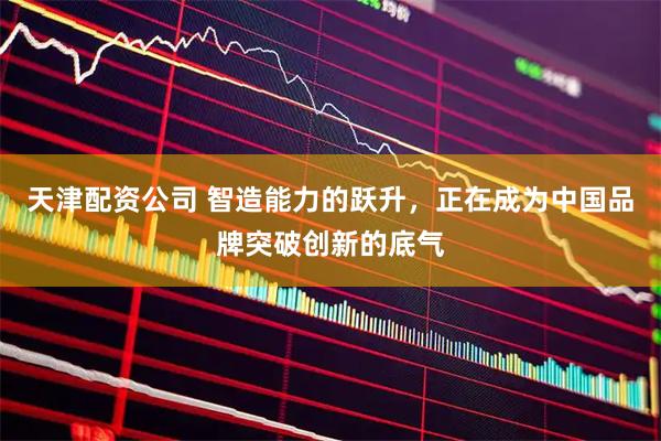 天津配资公司 智造能力的跃升,正在成为中国品牌突破创新的底气