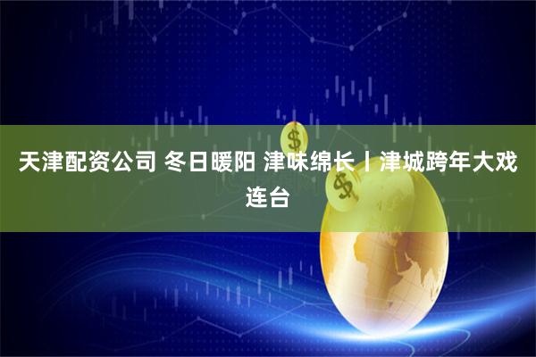 天津配资公司 冬日暖阳 津味绵长丨津城跨年大戏连台