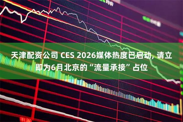 天津配资公司 CES 2026媒体热度已启动, 请立即为6月北京的“流量承接”占位