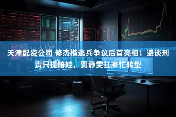 天津配资公司 修杰楷逃兵争议后首亮相！避谈刑责只提陪娃，贾静雯扛家忙转型