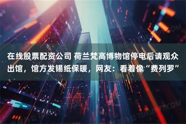 在线股票配资公司 荷兰梵高博物馆停电后请观众出馆，馆方发锡纸保暖，网友：看着像“费列罗”