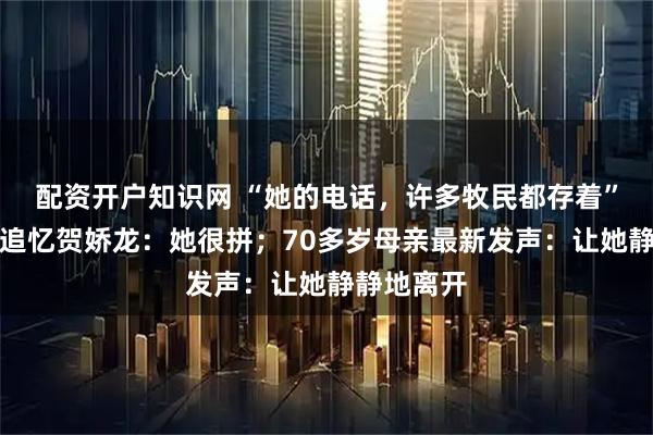 配资开户知识网 “她的电话，许多牧民都存着”！老同事追忆贺娇龙：她很拼；70多岁母亲最新发声：让她静静地离开