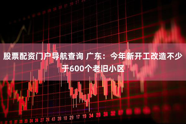 股票配资门户导航查询 广东：今年新开工改造不少于600个老旧小区