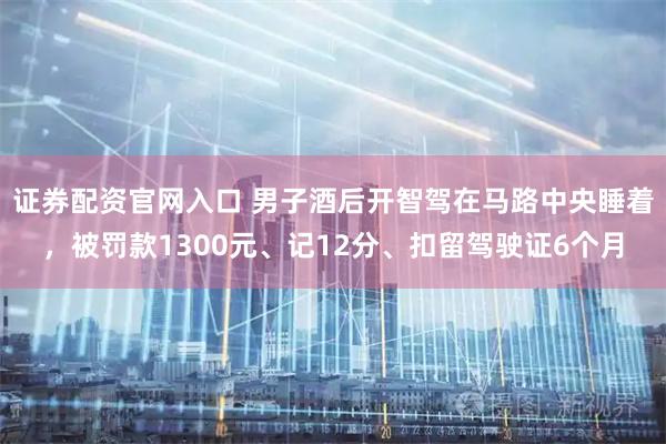 证券配资官网入口 男子酒后开智驾在马路中央睡着，被罚款1300元、记12分、扣留驾驶证6个月